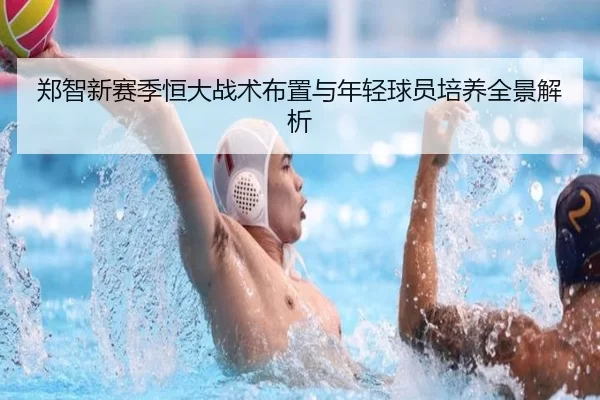 郑智新赛季恒大战术布置与年轻球员培养全景解析